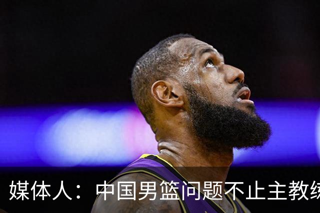 媒体人：中国男篮问题不止主教练 国家队项目管理需要推倒重来