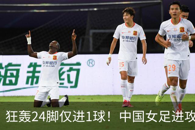 狂轰24脚仅进1球！中国女足进攻效率堪忧无缘亚运连胜