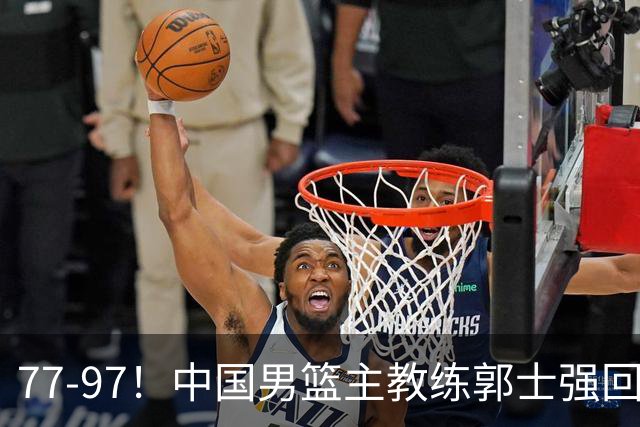 77-97！中国男篮主教练郭士强回应，日本媒体点评，韩国媒体发声